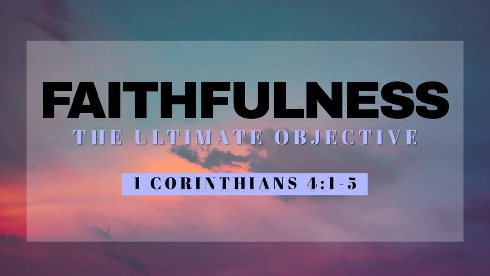 Faithfulness: The Ultimate Objective (1 Corinthians 4:1-5)